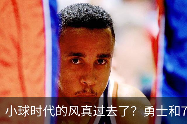 小球时代的风真过去了？勇士和76人接连用惨败证明，真不能没大中锋