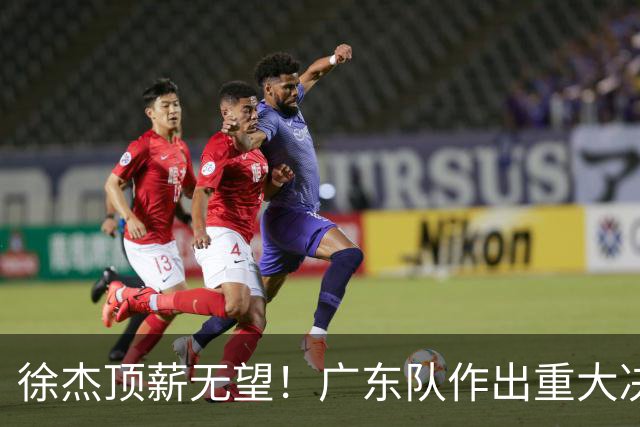 徐杰顶薪无望！广东队作出重大决定，或“1换1”交易林葳？