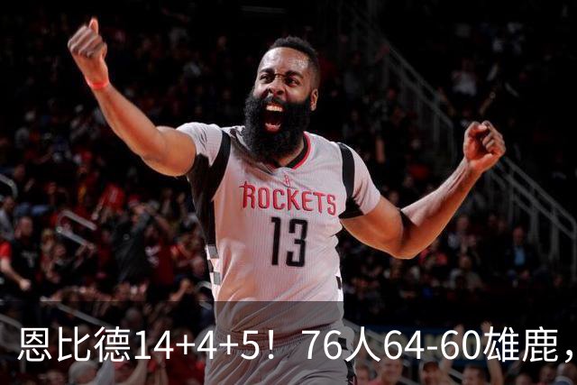 恩比德14+4+5！76人64-60雄鹿，看数据：他是头号功臣！