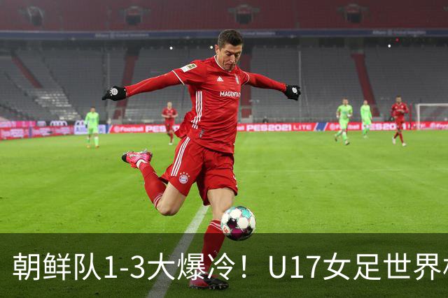 朝鲜队1-3大爆冷！U17女足世界杯积分有变，CCTV5直播中国vs美国