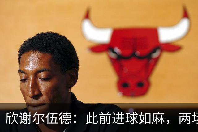 欣谢尔伍德：此前进球如麻，两场不进球就让我们学会谦逊