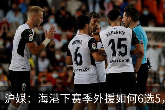 沪媒：海港下赛季外援如何6选5，十分考验教练组与俱乐部的智慧