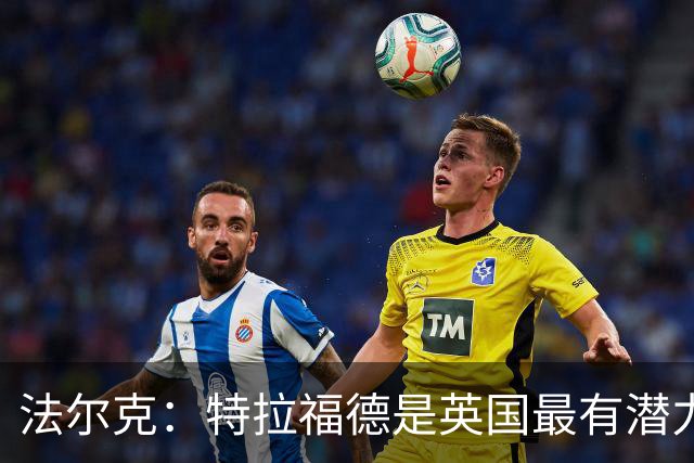 法尔克：特拉福德是英国最有潜力门将，未来肯定是英格兰一门