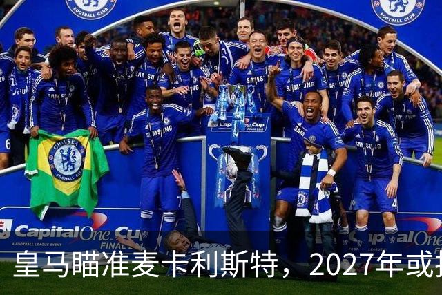 皇马瞄准麦卡利斯特，2027年或抢利物浦核心