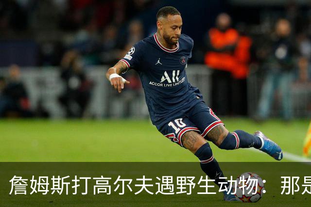 詹姆斯打高尔夫遇野生动物：那是狐狸还是郊狼？