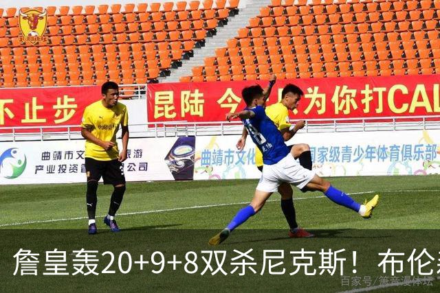 詹皇轰20+9+8双杀尼克斯！布伦森20投20分，唐斯没球权，大帝躺赢