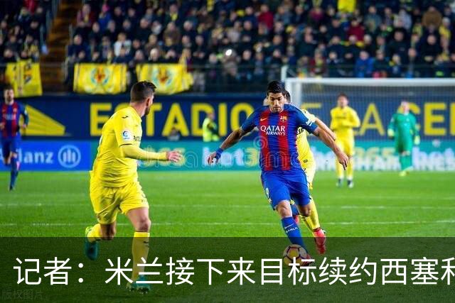 记者：米兰接下来目标续约西塞和拉比奥 有意引进特雷索尔迪