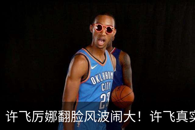 许飞厉娜翻脸风波闹大！许飞真实人品曝光，路人口碑全面崩盘