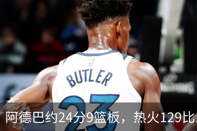 阿德巴约24分9篮板，热火129比117送老鹰赛季首败