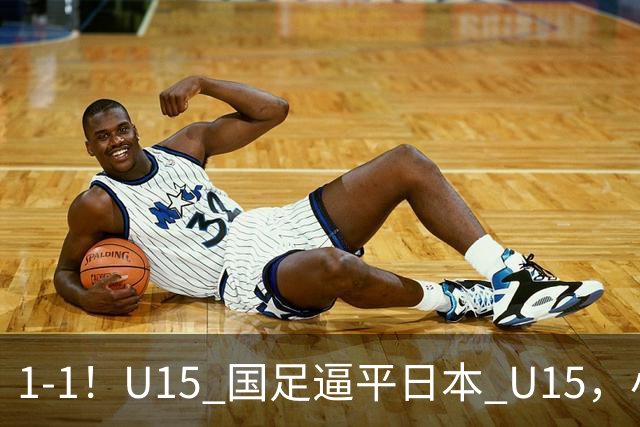 1-1！U15 国足逼平日本 U15，小将远射扳平，连续两场不败