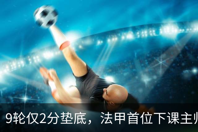 9轮仅2分垫底，法甲首位下课主帅诞生