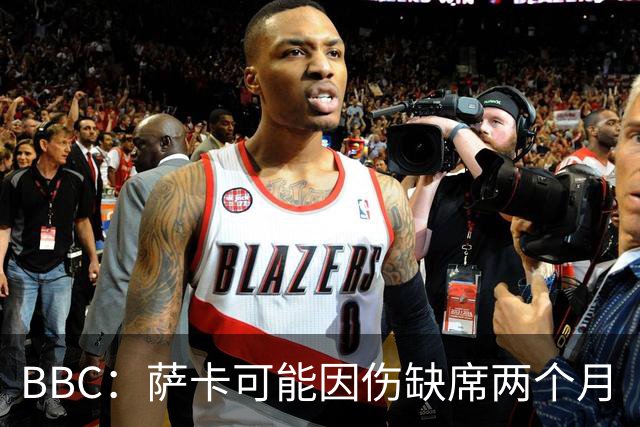 BBC：萨卡可能因伤缺席两个月